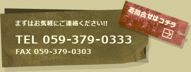 まずはお気軽にご連絡下さい。 TEL 059-379-0333 FAX 059-379-0303